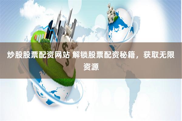炒股股票配资网站 解锁股票配资秘籍，获取无限资源