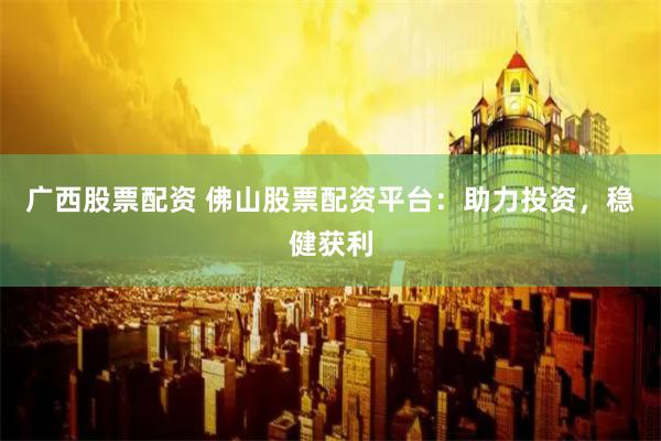 广西股票配资 佛山股票配资平台:助力投资,稳健获利