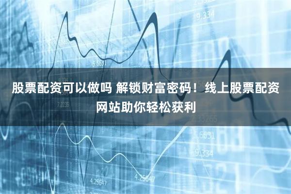 股票配资可以做吗 解锁财富密码!线上股票配资网站助你轻松获利