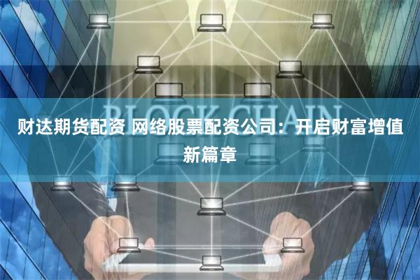 财达期货配资 网络股票配资公司:开启财富增值新篇章