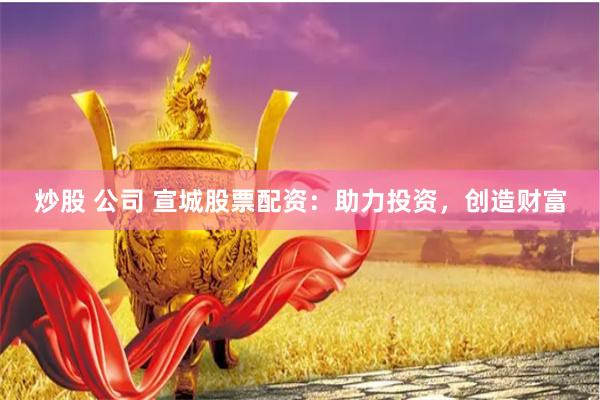 炒股 公司 宣城股票配资:助力投资,创造财富