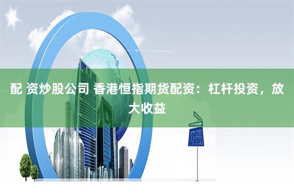 配 资炒股公司 香港恒指期货配资:杠杆投资,放大收益