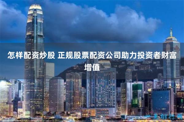 怎样配资炒股 正规股票配资公司助力投资者财富增值