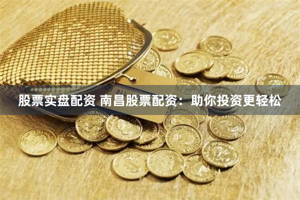 股票实盘配资 南昌股票配资：助你投资更轻松