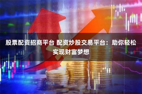 股票配资招商平台 配资炒股交易平台:助你轻松实现财富梦想