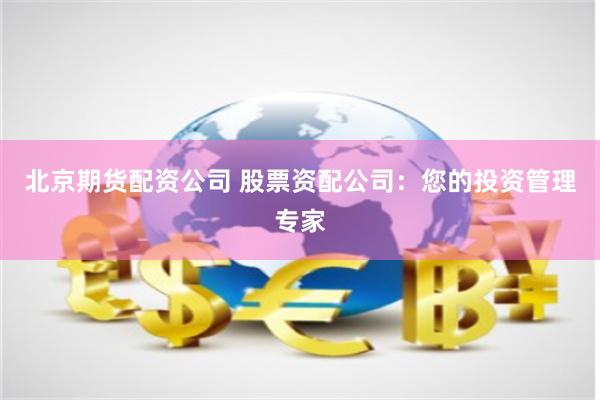 北京期货配资公司 股票资配公司:您的投资管理专家