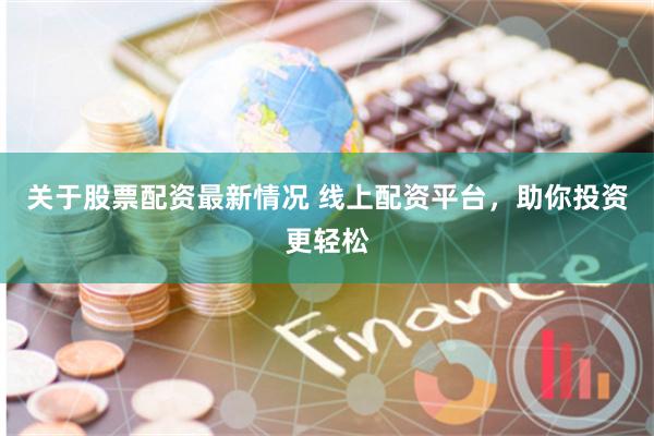 关于股票配资最新情况 线上配资平台，助你投资更轻松