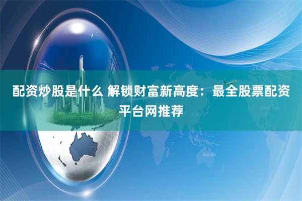 配资炒股是什么 解锁财富新高度：最全股票配资平台网推荐