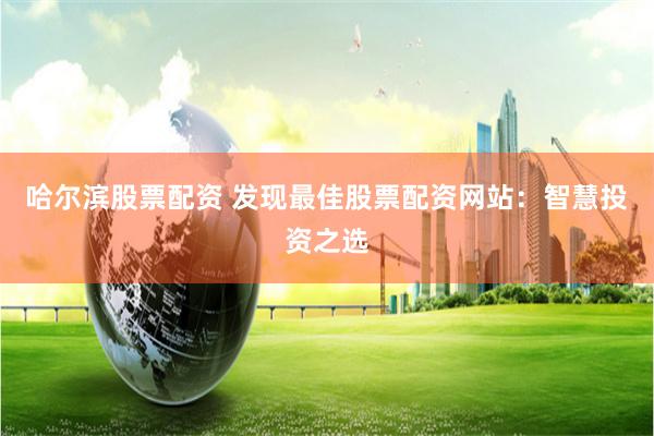 哈尔滨股票配资 发现最佳股票配资网站:智慧投资之选