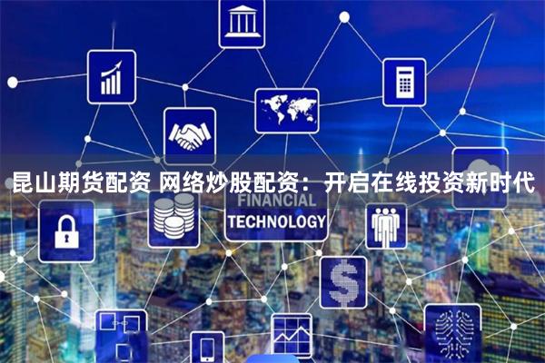 昆山期货配资 网络炒股配资：开启在线投资新时代