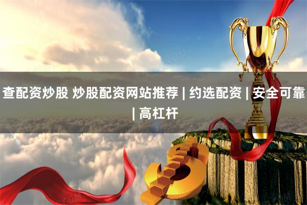 查配资炒股 炒股配资网站推荐 | 约选配资 | 安全可靠 | 高杠杆