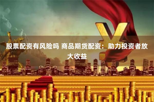 股票配资有风险吗 商品期货配资:助力投资者放大收益