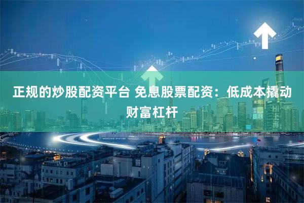 正规的炒股配资平台 免息股票配资:低成本撬动财富杠杆