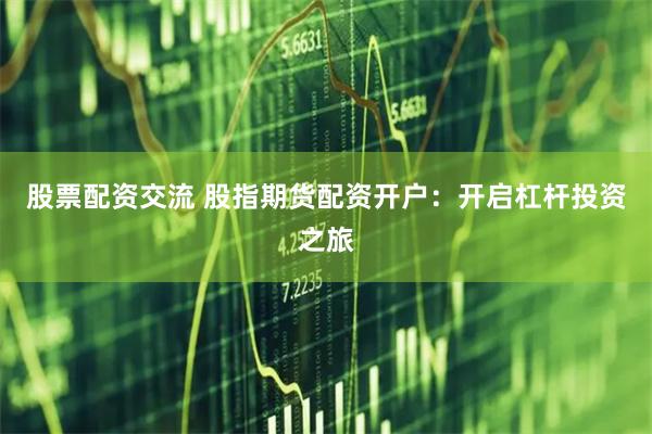 股票配资交流 股指期货配资开户：开启杠杆投资之旅