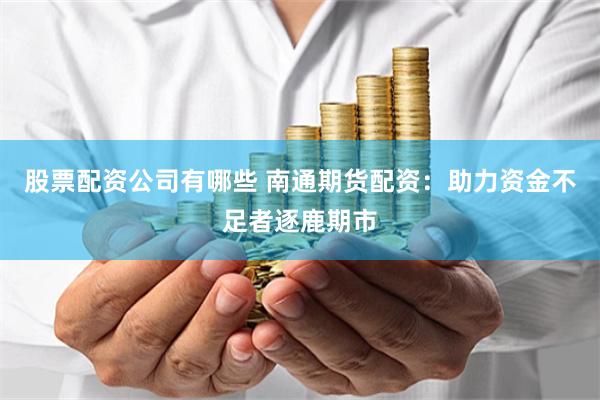 股票配资公司有哪些 南通期货配资:助力资金不足者逐鹿期市