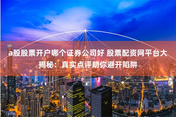 a股股票开户哪个证券公司好 股票配资网平台大揭秘:真实点评助你避开陷阱