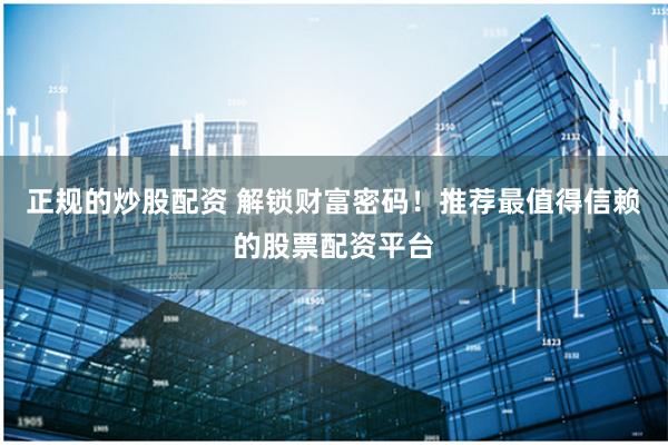 正规的炒股配资 解锁财富密码！推荐最值得信赖的股票配资平台