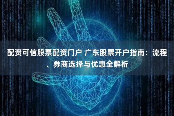 配资可信股票配资门户 广东股票开户指南:流程、券商选择与优惠全解析