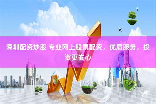 深圳配资炒股 专业网上股票配资，优质服务，投资更安心
