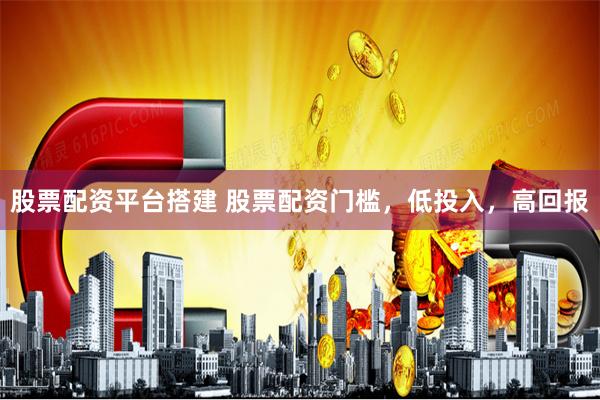 股票配资平台搭建 股票配资门槛,低投入,高回报