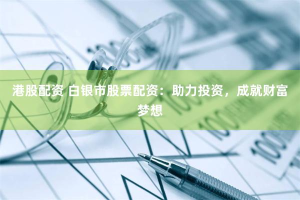 港股配资 白银市股票配资：助力投资，成就财富梦想