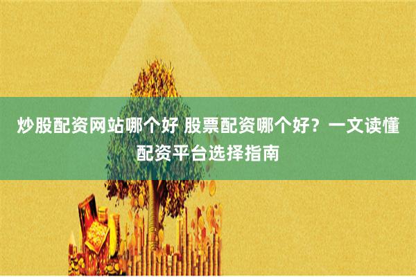 炒股配资网站哪个好 股票配资哪个好?一文读懂配资平台选择指南