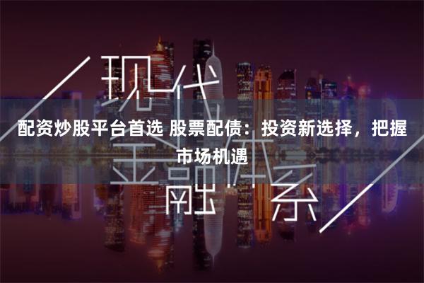 配资炒股平台首选 股票配债：投资新选择，把握市场机遇