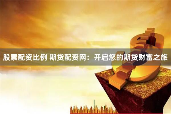 股票配资比例 期货配资网：开启您的期货财富之旅