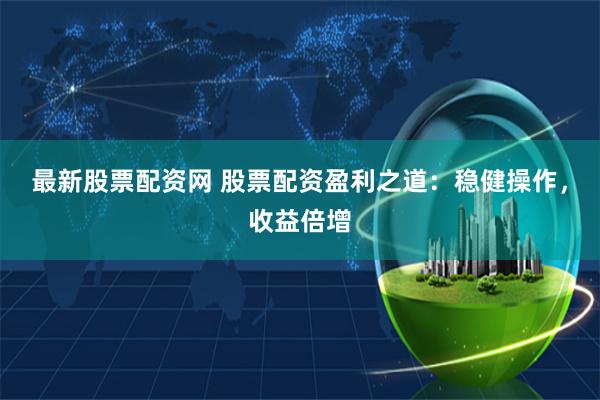 最新股票配资网 股票配资盈利之道：稳健操作，收益倍增