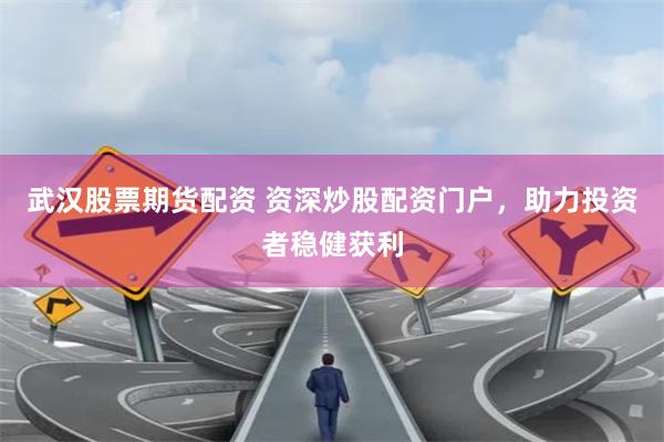 武汉股票期货配资 资深炒股配资门户，助力投资者稳健获利