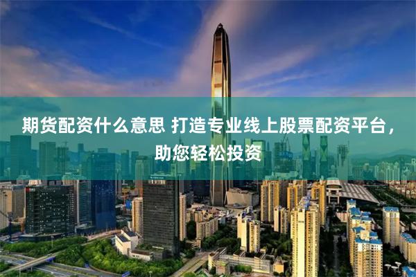 期货配资什么意思 打造专业线上股票配资平台，助您轻松投资