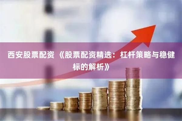 西安股票配资 《股票配资精选:杠杆策略与稳健标的解析》