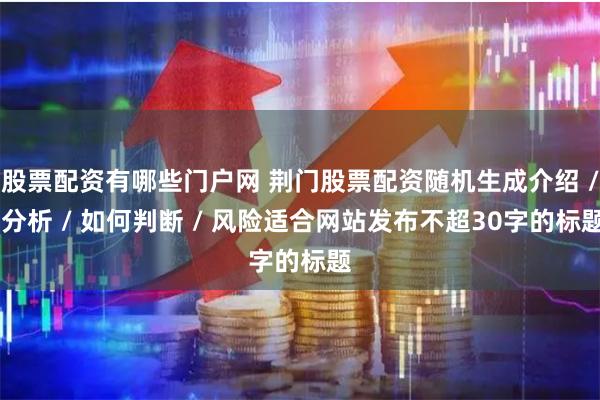 股票配资有哪些门户网 荆门股票配资随机生成介绍 / 分析 / 如何判断 / 风险适合网站发布不超30字的标题
