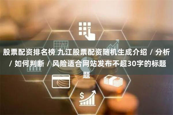 股票配资排名榜 九江股票配资随机生成介绍 / 分析 / 如何判断 / 风险适合网站发布不超30字的标题