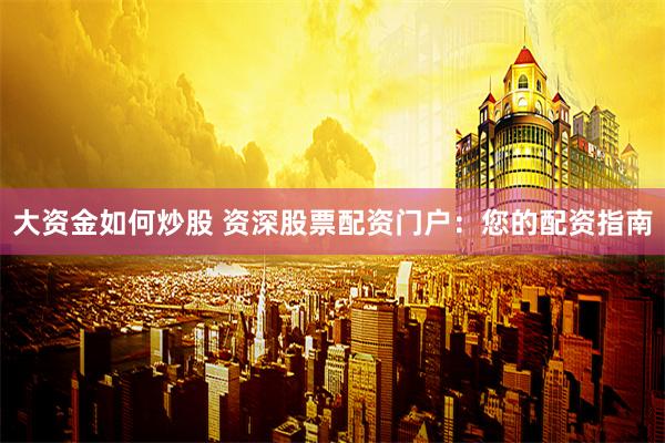 大资金如何炒股 资深股票配资门户:您的配资指南