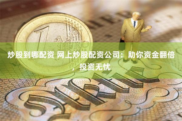 炒股到哪配资 网上炒股配资公司：助你资金翻倍，投资无忧
